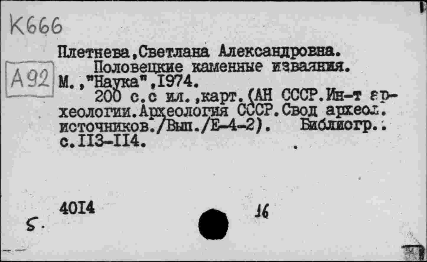 ﻿KW
Плетнева,Светлана Александровна.
; Половецкие каменные изваяния.
М.,"Наука",1974.	_
200 с.с ил.»карт.(АН СССР.Ин-т археологии. Археология СССР. Свод археол. источников./Выл./Е-4-2).	Баблиогр..
с.113-114.
4014
